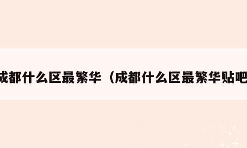 成都什么区最繁华（成都什么区最繁华贴吧）