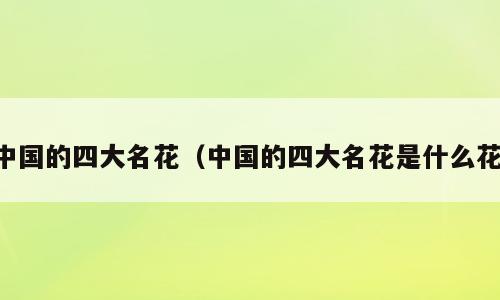 中国的四大名花（中国的四大名花是什么花）