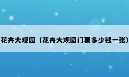 花卉大观园（花卉大观园门票多少钱一张）