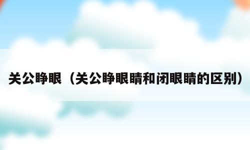 关公睁眼（关公睁眼睛和闭眼睛的区别）
