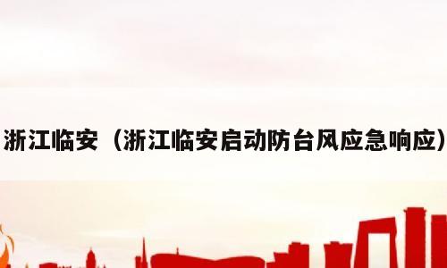 浙江临安（浙江临安启动防台风应急响应）