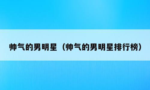 帅气的男明星（帅气的男明星排行榜）