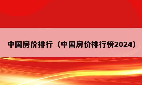 中国房价排行（中国房价排行榜2024）