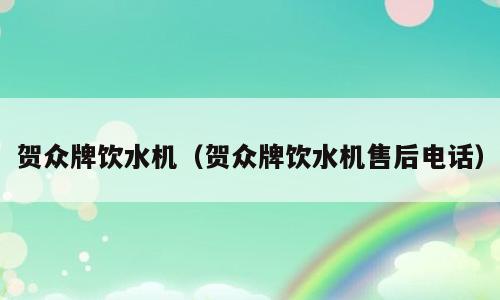 贺众牌饮水机（贺众牌饮水机售后电话）