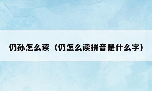 仍孙怎么读（仍怎么读拼音是什么字）