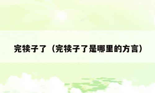 完犊子了（完犊子了是哪里的方言）