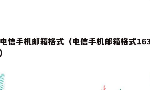 电信手机邮箱格式（电信手机邮箱格式163）