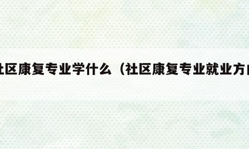 社区康复专业学什么（社区康复专业就业方向）