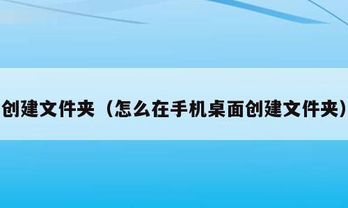 创建文件夹（怎么在手机桌面创建文件夹）