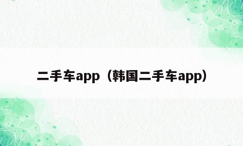 二手车app（韩国二手车app）