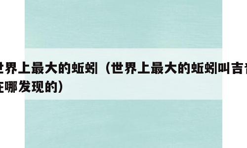 世界上最大的蚯蚓（世界上最大的蚯蚓叫吉普在哪发现的）