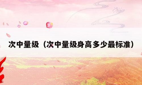 次中量级（次中量级身高多少最标准）
