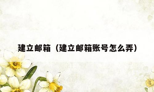 建立邮箱（建立邮箱账号怎么弄）
