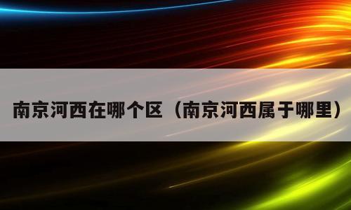南京河西在哪个区（南京河西属于哪里）