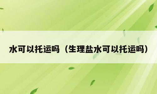 水可以托运吗（生理盐水可以托运吗）