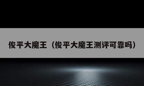 俊平大魔王（俊平大魔王测评可靠吗）