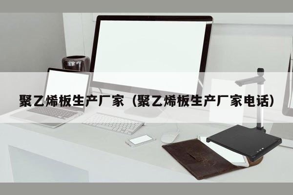 聚乙烯板生产厂家（聚乙烯板生产厂家电话）