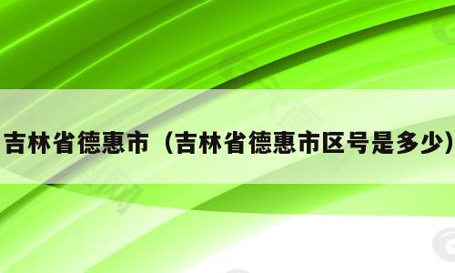 吉林省德惠市（吉林省德惠市区号是多少）