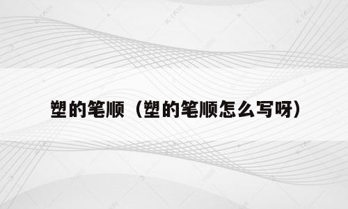塑的笔顺（塑的笔顺怎么写呀）