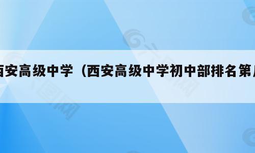 西安高级中学（西安高级中学初中部排名第几）