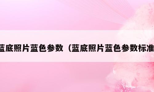 蓝底照片蓝色参数（蓝底照片蓝色参数标准）