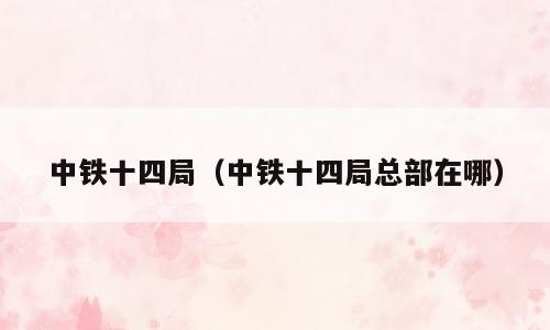 中铁十四局（中铁十四局总部在哪）