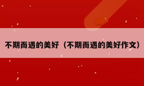 不期而遇的美好（不期而遇的美好作文）