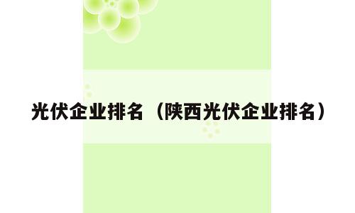 光伏企业排名（陕西光伏企业排名）