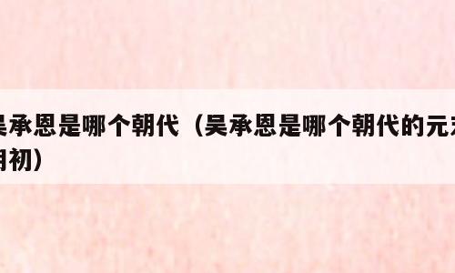 吴承恩是哪个朝代（吴承恩是哪个朝代的元末明初）