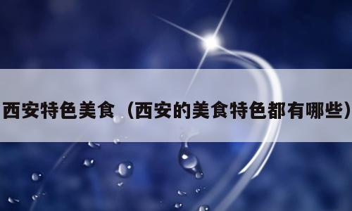 西安特色美食（西安的美食特色都有哪些）