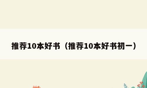 推荐10本好书（推荐10本好书初一）