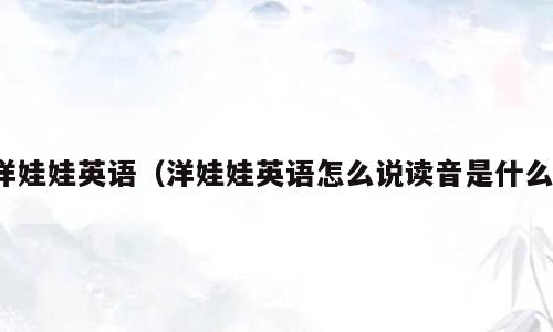 洋娃娃英语（洋娃娃英语怎么说读音是什么）