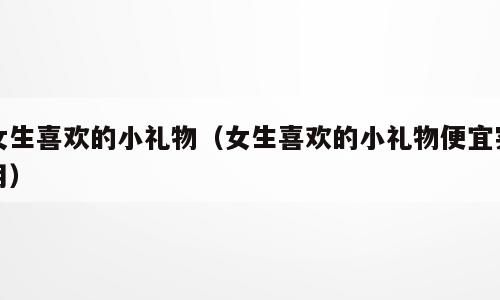 女生喜欢的小礼物（女生喜欢的小礼物便宜实用）