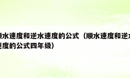 顺水速度和逆水速度的公式（顺水速度和逆水速度的公式四年级）