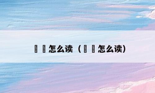 缞绖怎么读（蟕蠵怎么读）