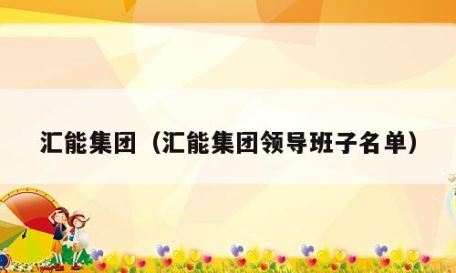 汇能集团（汇能集团领导班子名单）