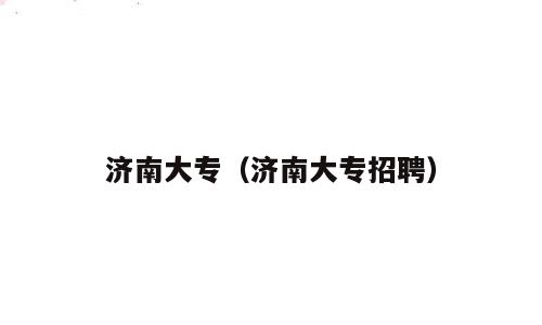 济南大专（济南大专招聘）
