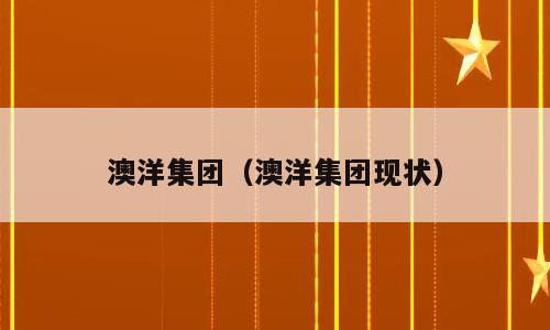 澳洋集团（澳洋集团现状）