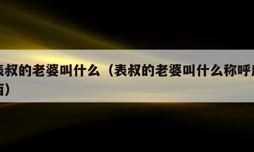 表叔的老婆叫什么（表叔的老婆叫什么称呼广西）