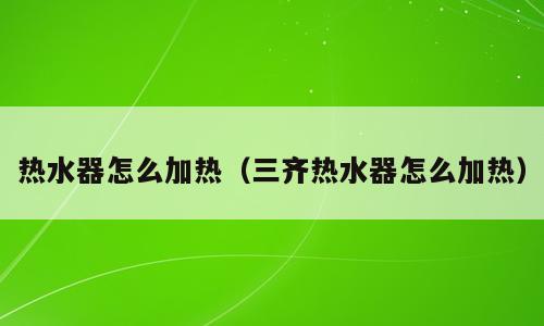热水器怎么加热（三齐热水器怎么加热）