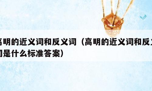 高明的近义词和反义词（高明的近义词和反义词是什么标准答案）
