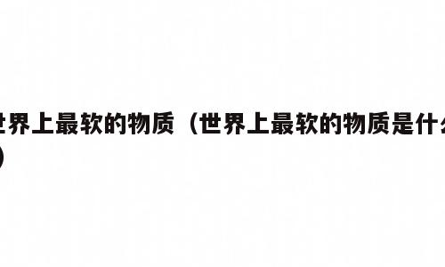 世界上最软的物质（世界上最软的物质是什么?）