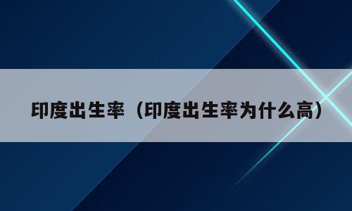 印度出生率（印度出生率为什么高）