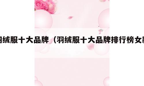 羽绒服十大品牌（羽绒服十大品牌排行榜女款）