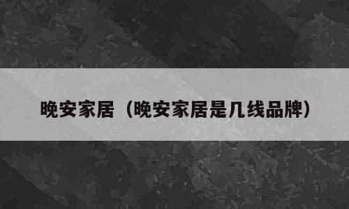 晚安家居（晚安家居是几线品牌）