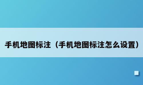 手机地图标注（手机地图标注怎么设置）