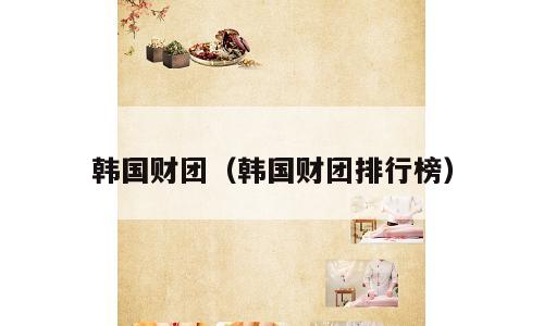 韩国财团（韩国财团排行榜）