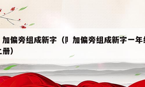 卩加偏旁组成新字（卩加偏旁组成新字一年级上册）