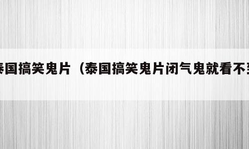 泰国搞笑鬼片（泰国搞笑鬼片闭气鬼就看不到）