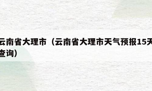 云南省大理市（云南省大理市天气预报15天查询）